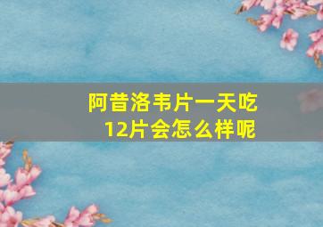 阿昔洛韦片一天吃12片会怎么样呢