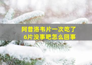 阿昔洛韦片一次吃了6片没事吧怎么回事