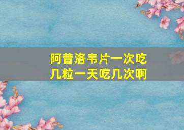 阿昔洛韦片一次吃几粒一天吃几次啊