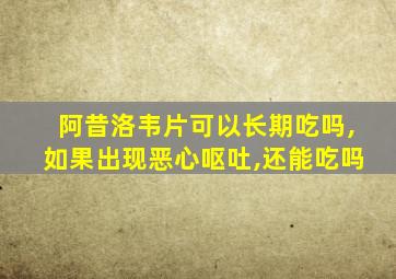 阿昔洛韦片可以长期吃吗,如果出现恶心呕吐,还能吃吗