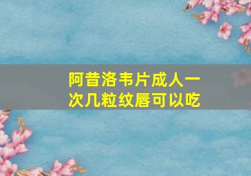 阿昔洛韦片成人一次几粒纹唇可以吃