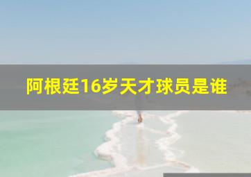 阿根廷16岁天才球员是谁