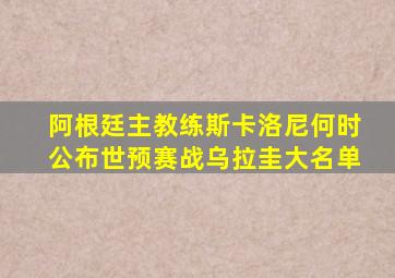 阿根廷主教练斯卡洛尼何时公布世预赛战乌拉圭大名单