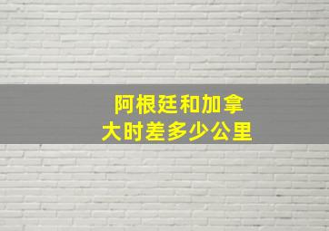 阿根廷和加拿大时差多少公里