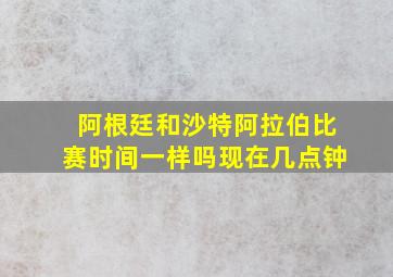 阿根廷和沙特阿拉伯比赛时间一样吗现在几点钟