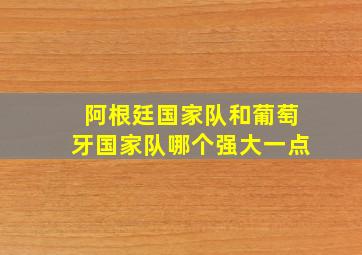 阿根廷国家队和葡萄牙国家队哪个强大一点