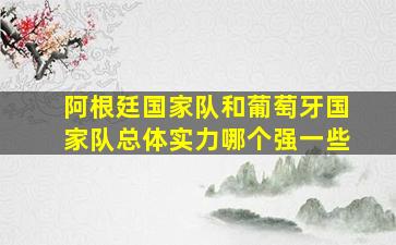 阿根廷国家队和葡萄牙国家队总体实力哪个强一些