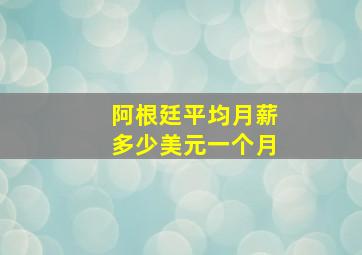 阿根廷平均月薪多少美元一个月