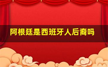 阿根廷是西班牙人后裔吗