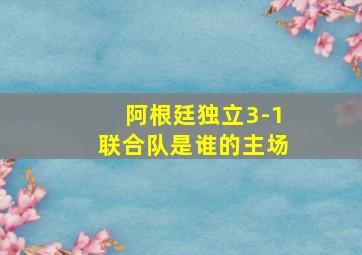 阿根廷独立3-1联合队是谁的主场