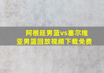 阿根廷男篮vs塞尔维亚男篮回放视频下载免费