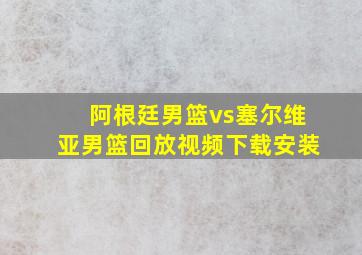 阿根廷男篮vs塞尔维亚男篮回放视频下载安装