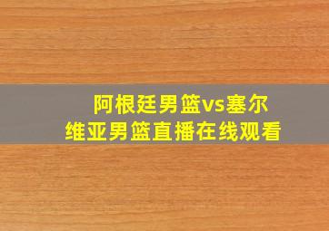 阿根廷男篮vs塞尔维亚男篮直播在线观看