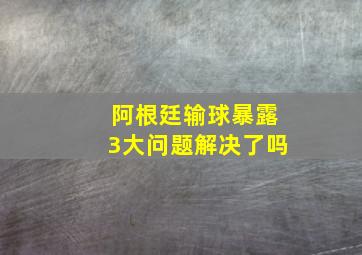 阿根廷输球暴露3大问题解决了吗