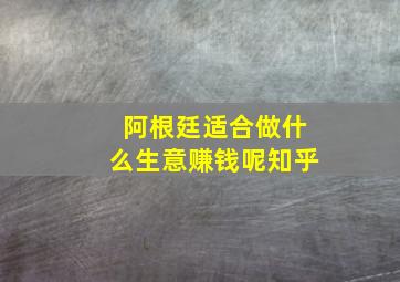 阿根廷适合做什么生意赚钱呢知乎