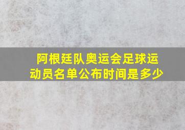 阿根廷队奥运会足球运动员名单公布时间是多少