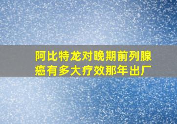 阿比特龙对晚期前列腺癌有多大疗效那年出厂