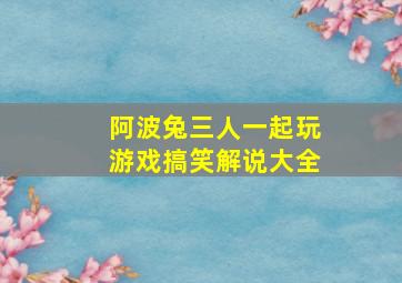 阿波兔三人一起玩游戏搞笑解说大全