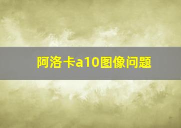 阿洛卡a10图像问题