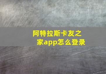 阿特拉斯卡友之家app怎么登录