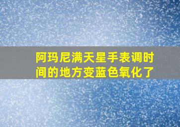 阿玛尼满天星手表调时间的地方变蓝色氧化了