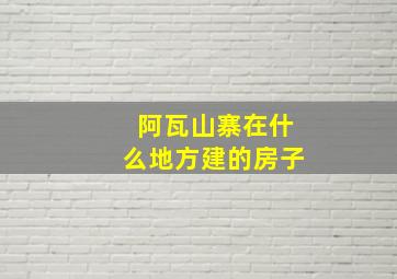 阿瓦山寨在什么地方建的房子