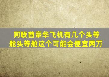 阿联酋豪华飞机有几个头等舱头等舱这个可能会便宜两万