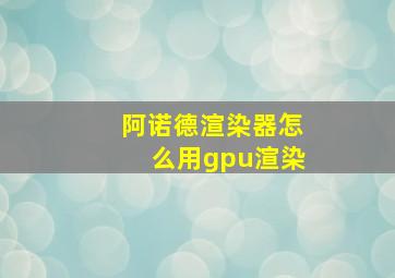 阿诺德渲染器怎么用gpu渲染