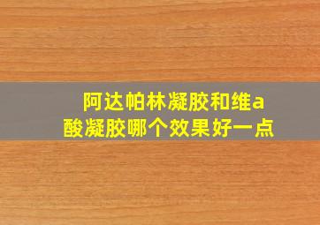 阿达帕林凝胶和维a酸凝胶哪个效果好一点