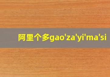 阿里个多gao'za'yi'ma'si