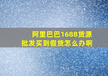 阿里巴巴1688货源批发买到假货怎么办啊