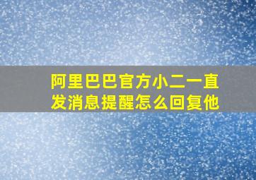 阿里巴巴官方小二一直发消息提醒怎么回复他