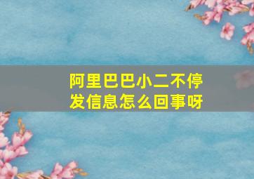 阿里巴巴小二不停发信息怎么回事呀