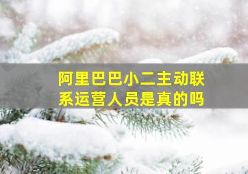 阿里巴巴小二主动联系运营人员是真的吗