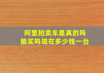 阿里拍卖车是真的吗能买吗现在多少钱一台