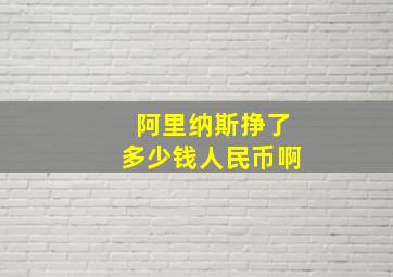 阿里纳斯挣了多少钱人民币啊