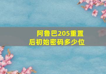 阿鲁巴205重置后初始密码多少位