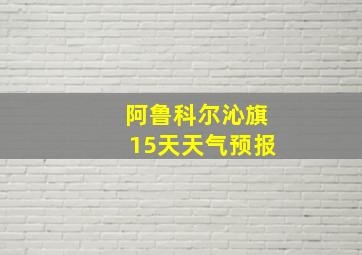 阿鲁科尔沁旗15天天气预报