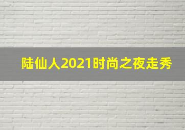 陆仙人2021时尚之夜走秀