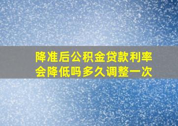 降准后公积金贷款利率会降低吗多久调整一次