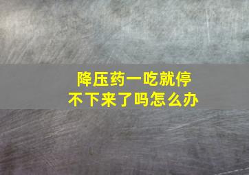 降压药一吃就停不下来了吗怎么办