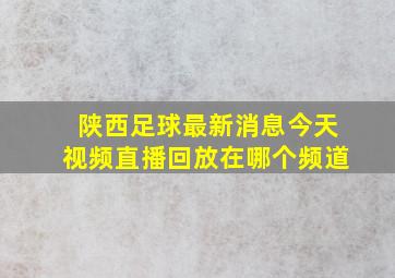 陕西足球最新消息今天视频直播回放在哪个频道