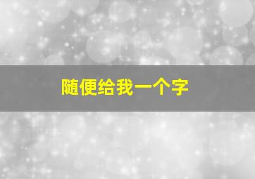 随便给我一个字