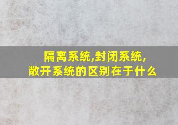 隔离系统,封闭系统,敞开系统的区别在于什么