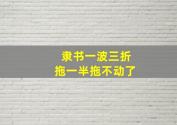 隶书一波三折拖一半拖不动了