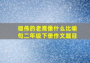 雄伟的老鹰像什么比喻句二年级下册作文题目