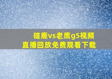 雄鹿vs老鹰g5视频直播回放免费观看下载