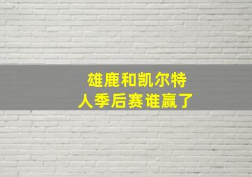 雄鹿和凯尔特人季后赛谁赢了