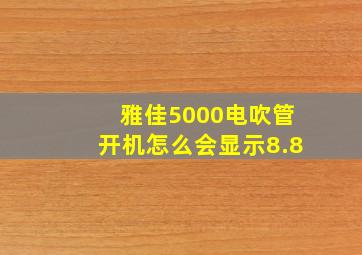 雅佳5000电吹管开机怎么会显示8.8