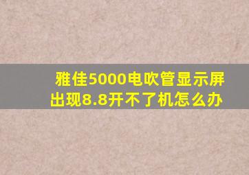 雅佳5000电吹管显示屏出现8.8开不了机怎么办